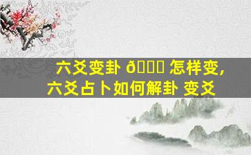 六爻变卦 🐒 怎样变,六爻占卜如何解卦 变爻
